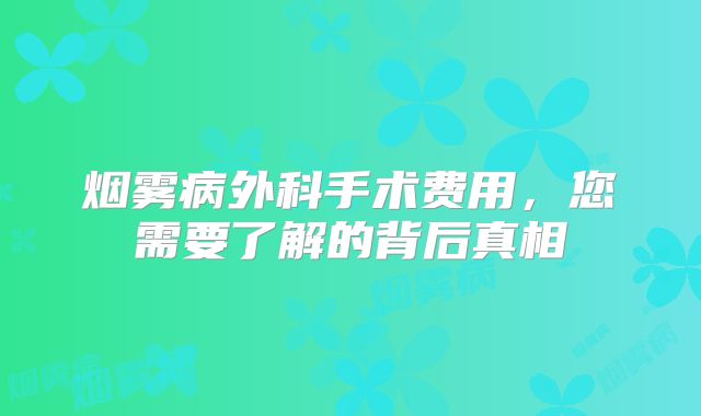 烟雾病外科手术费用，您需要了解的背后真相