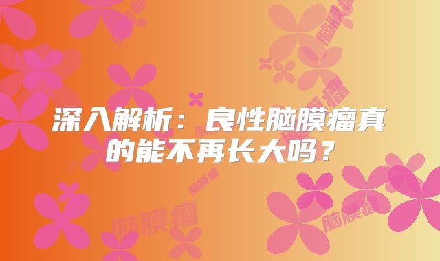 深入解析：良性脑膜瘤真的能不再长大吗？