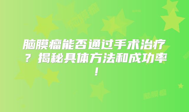 脑膜瘤能否通过手术治疗？揭秘具体方法和成功率！