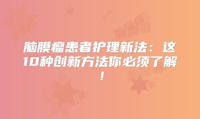 脑膜瘤患者护理新法：这10种创新方法你必须了解！