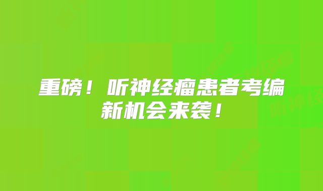 重磅！听神经瘤患者考编新机会来袭！