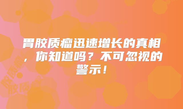 胃胶质瘤迅速增长的真相，你知道吗？不可忽视的警示！