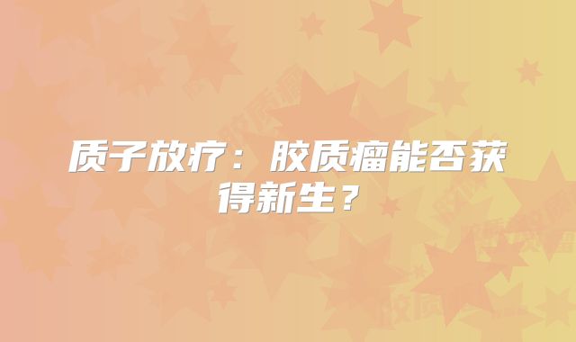 质子放疗：胶质瘤能否获得新生？