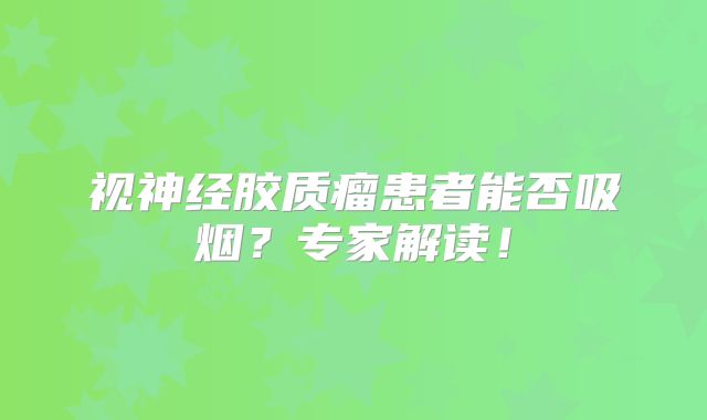 视神经胶质瘤患者能否吸烟？专家解读！