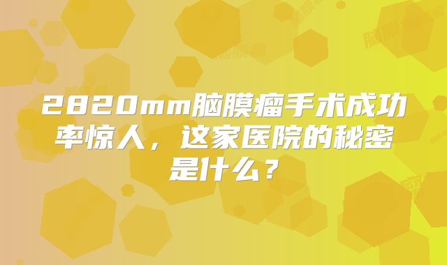 2820mm脑膜瘤手术成功率惊人，这家医院的秘密是什么？
