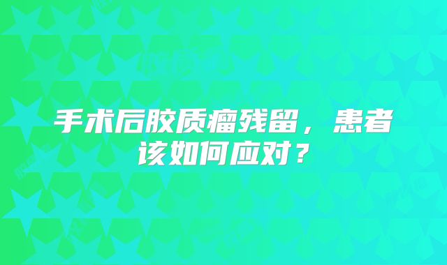 手术后胶质瘤残留，患者该如何应对？