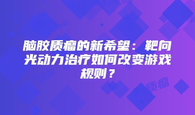 脑胶质瘤的新希望：靶向光动力治疗如何改变游戏规则？
