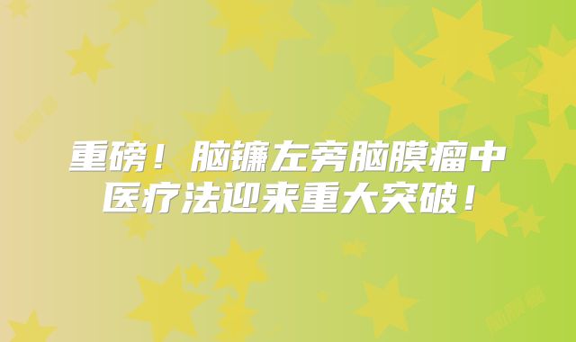 重磅！脑镰左旁脑膜瘤中医疗法迎来重大突破！