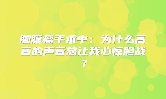 脑膜瘤手术中：为什么高音的声音总让我心惊胆战？