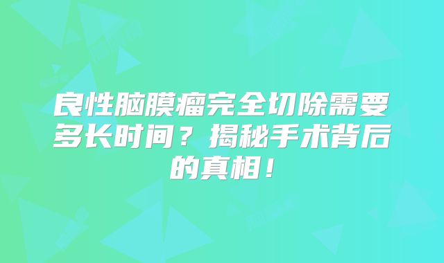 良性脑膜瘤完全切除需要多长时间？揭秘手术背后的真相！