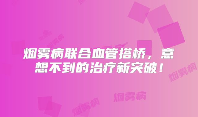 烟雾病联合血管搭桥，意想不到的治疗新突破！