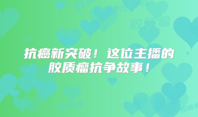 抗癌新突破！这位主播的胶质瘤抗争故事！