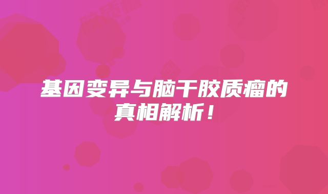 基因变异与脑干胶质瘤的真相解析！