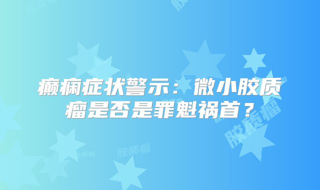 癫痫症状警示：微小胶质瘤是否是罪魁祸首？