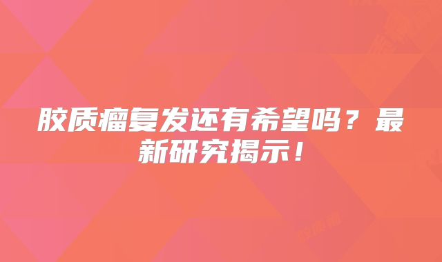 胶质瘤复发还有希望吗？最新研究揭示！