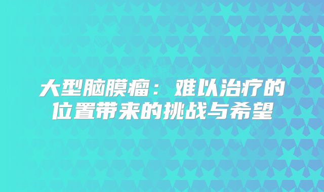 大型脑膜瘤：难以治疗的位置带来的挑战与希望