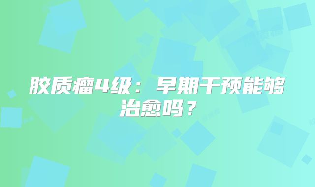 胶质瘤4级：早期干预能够治愈吗？