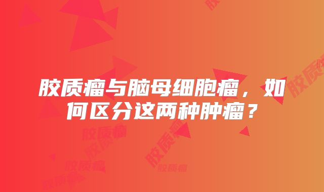 胶质瘤与脑母细胞瘤，如何区分这两种肿瘤？