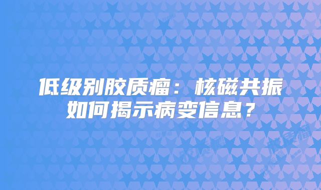 低级别胶质瘤：核磁共振如何揭示病变信息？