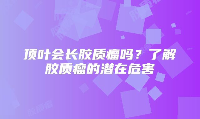 顶叶会长胶质瘤吗？了解胶质瘤的潜在危害