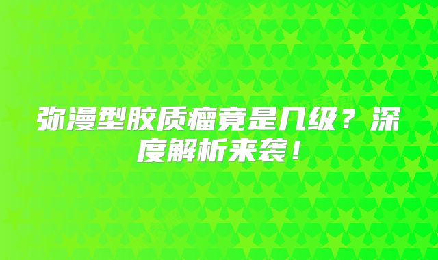 弥漫型胶质瘤竟是几级？深度解析来袭！