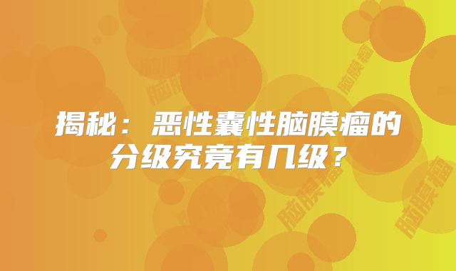 揭秘：恶性囊性脑膜瘤的分级究竟有几级？