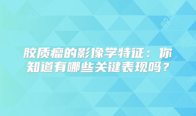 胶质瘤的影像学特征：你知道有哪些关键表现吗？