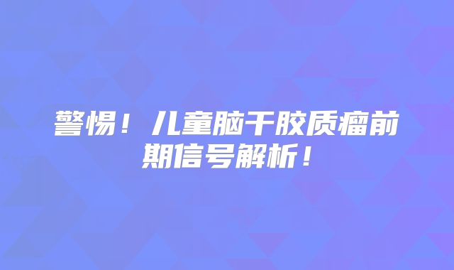 警惕！儿童脑干胶质瘤前期信号解析！