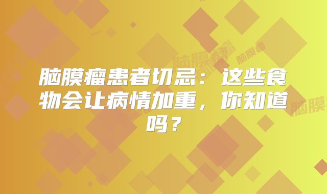 脑膜瘤患者切忌：这些食物会让病情加重，你知道吗？