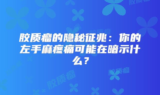 胶质瘤的隐秘征兆：你的左手麻疼痛可能在暗示什么？