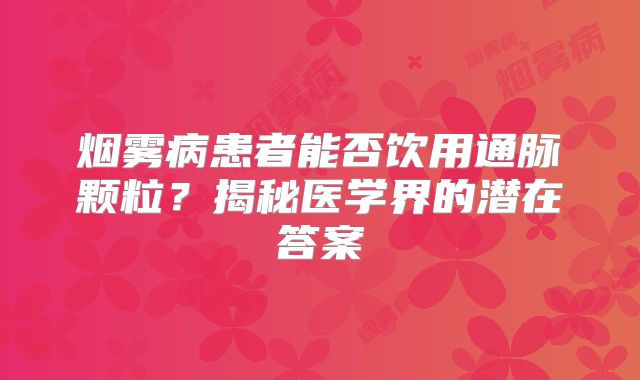 烟雾病患者能否饮用通脉颗粒？揭秘医学界的潜在答案