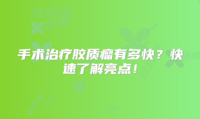 手术治疗胶质瘤有多快？快速了解亮点！