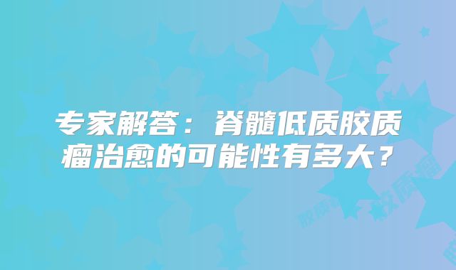 专家解答：脊髓低质胶质瘤治愈的可能性有多大？