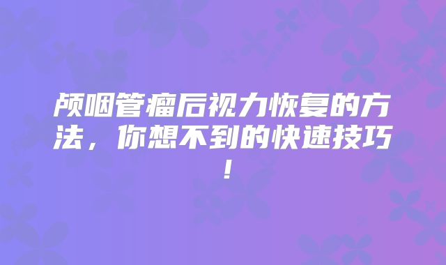 颅咽管瘤后视力恢复的方法，你想不到的快速技巧！