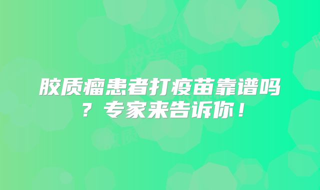 胶质瘤患者打疫苗靠谱吗？专家来告诉你！