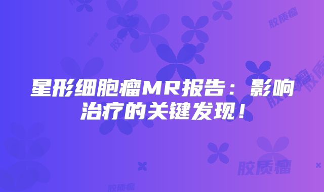 星形细胞瘤MR报告：影响治疗的关键发现！