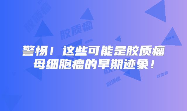 警惕！这些可能是胶质瘤母细胞瘤的早期迹象！