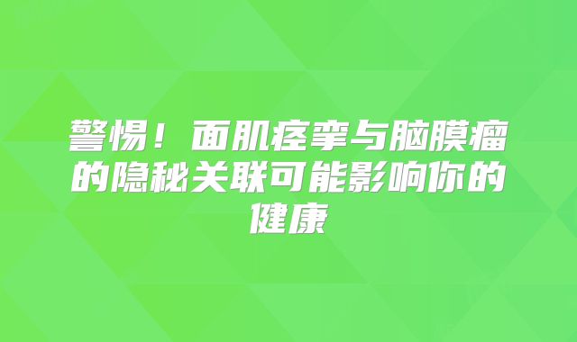 警惕！面肌痉挛与脑膜瘤的隐秘关联可能影响你的健康