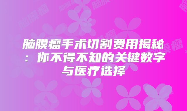 脑膜瘤手术切割费用揭秘：你不得不知的关键数字与医疗选择