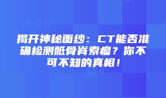 揭开神秘面纱：CT能否准确检测骶骨脊索瘤？你不可不知的真相！