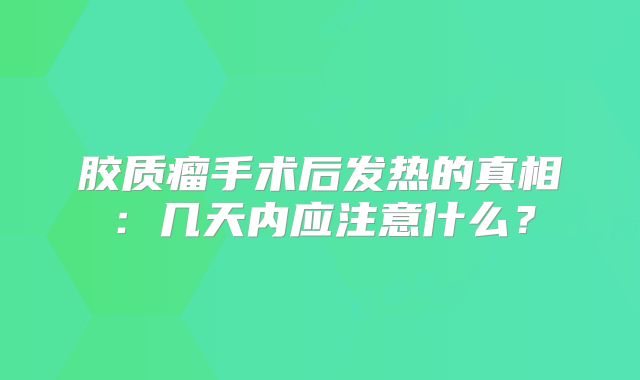 胶质瘤手术后发热的真相：几天内应注意什么？