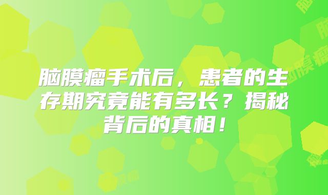 脑膜瘤手术后，患者的生存期究竟能有多长？揭秘背后的真相！