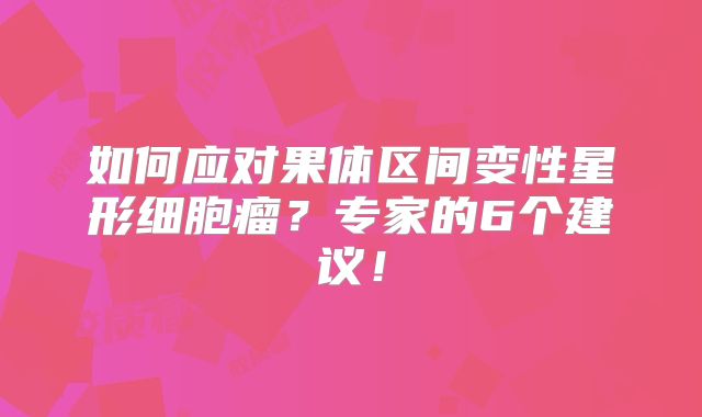 如何应对果体区间变性星形细胞瘤？专家的6个建议！