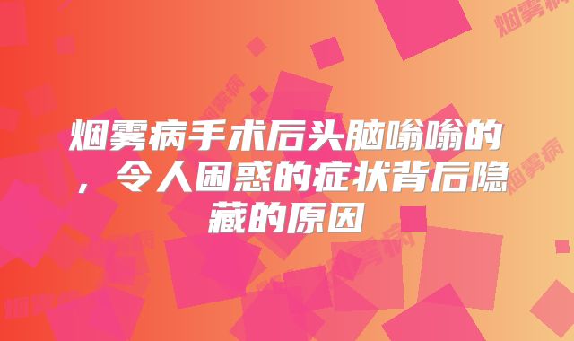 烟雾病手术后头脑嗡嗡的，令人困惑的症状背后隐藏的原因