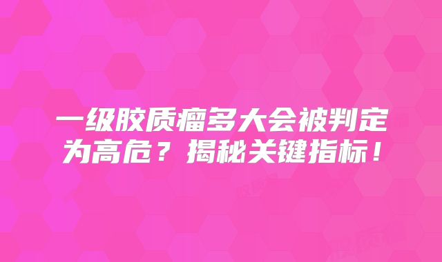 一级胶质瘤多大会被判定为高危？揭秘关键指标！