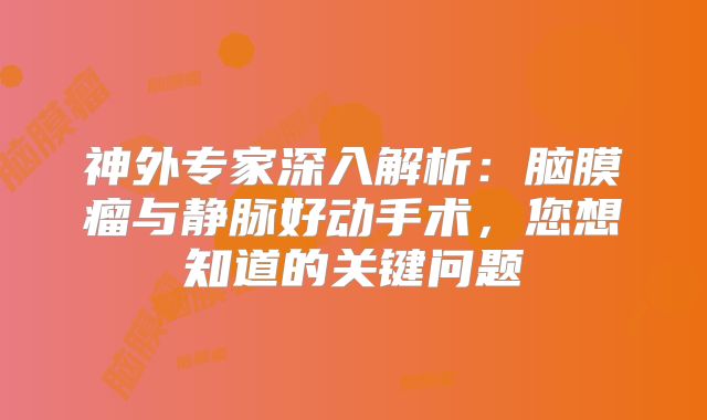 神外专家深入解析：脑膜瘤与静脉好动手术，您想知道的关键问题