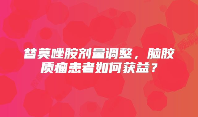 替莫唑胺剂量调整，脑胶质瘤患者如何获益？