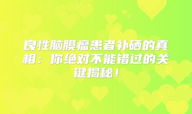 良性脑膜瘤患者补硒的真相：你绝对不能错过的关键揭秘！