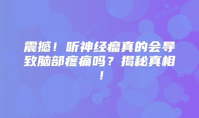 震撼！听神经瘤真的会导致脑部疼痛吗？揭秘真相！
