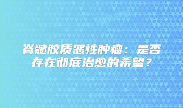 脊髓胶质恶性肿瘤：是否存在彻底治愈的希望？